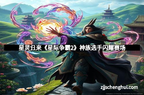 星灵归来《星际争霸2》神族选手闪耀赛场