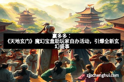 赢多多：《天地玄门》魔幻宝盒助玩家自办活动，引爆全新玄幻盛事